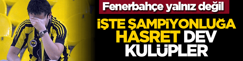 Fenerbahçe yalnız değil! İşte şampiyonluğa hasret dev kulüpler