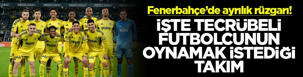 Fenerbahçe’de ayrılık rüzgarı! İşte tecrübeli futbolcunun oynamak istediği takım