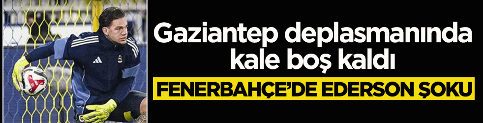 Fenerbahçe’de Ederson şoku! Gaziantep deplasmanında kale boş kaldı