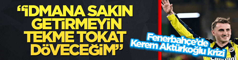 Fenerbahçe’de Kerem Aktürkoğlu krizi: İdmana sakın getirmeyin, tekme tokat döveceğim