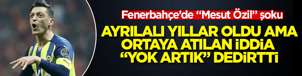 Fenerbahçe’de "Mesut Özil" şoku! Ayrılalı yıllar oldu ama, ortaya atılan iddia "Yok artık, daha neler" dedirtti