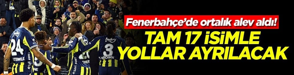 Fenerbahçe’de ortalık alev aldı! Tam 17 isimle yollar ayrılacak