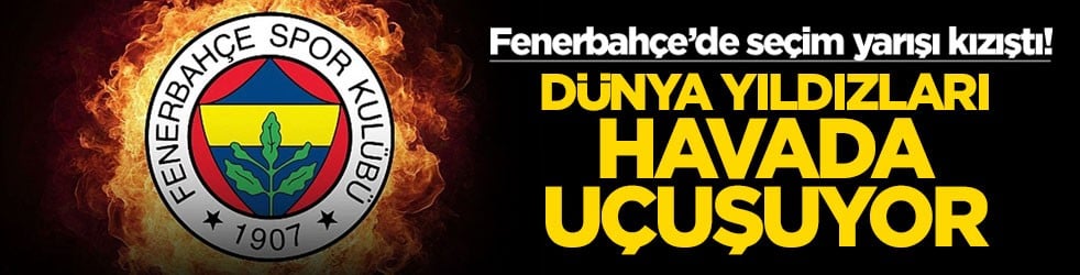 Fenerbahçe’de seçim yarışı kızıştı! Dünya yıldızları havada uçuşuyor