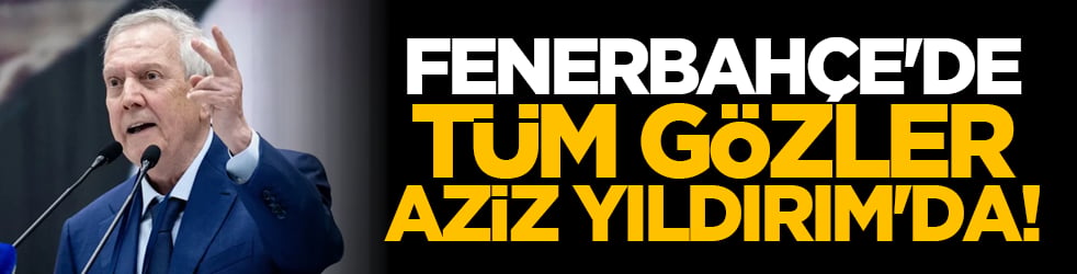 Fenerbahçe'de tüm gözler Aziz Yıldırım'da!