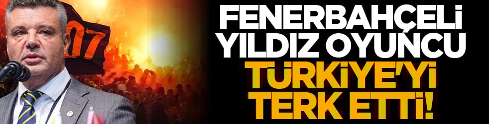 Fenerbahçeli yıldız oyuncu Türkiye'yi terk etti!