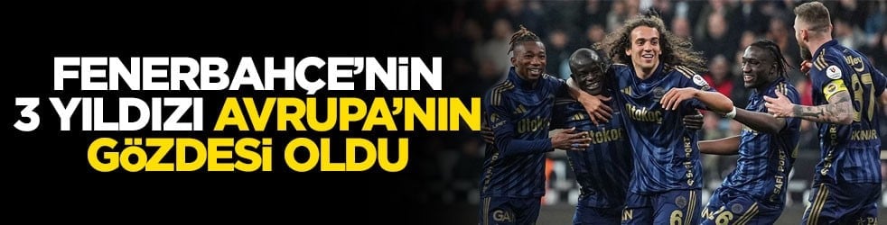 Fenerbahçe’nin 3 yıldızı Avrupa’nın gözdesi oldu
