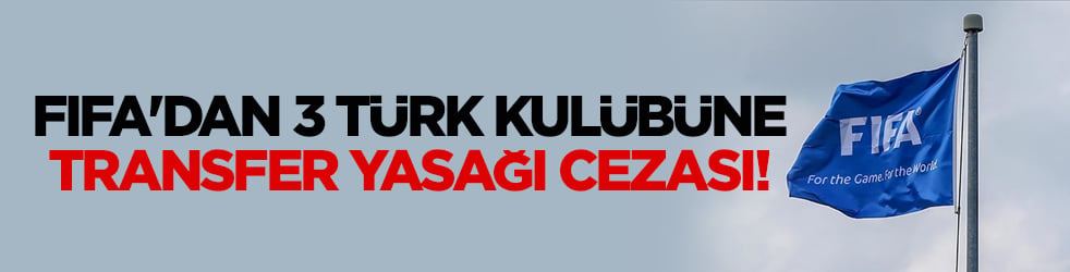 FIFA'dan 3 Türk kulübüne transfer yasağı geldi