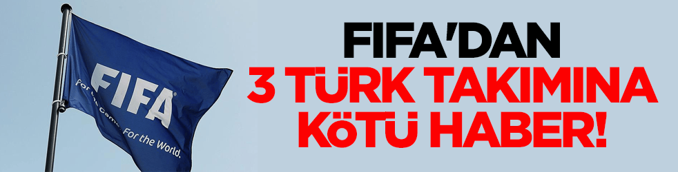 FIFA'dan 3 Türk takımına kötü haber!
