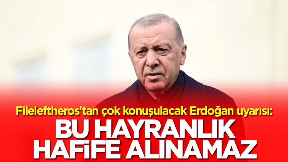 Fileleftheros'tan çok konuşulacak Erdoğan uyarısı: Bu hayranlık hafife alınamaz
