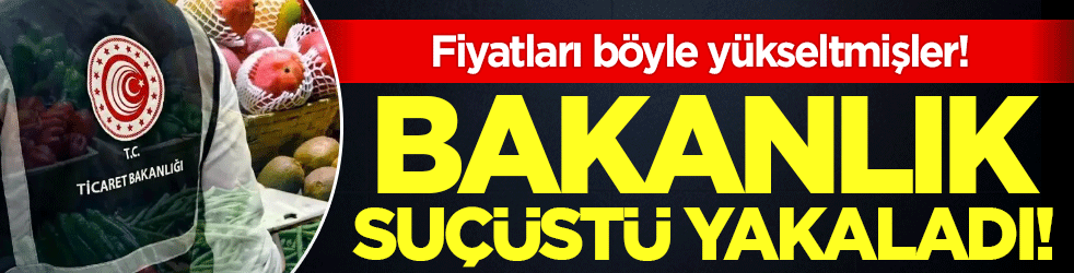 Fiyatları böyle yükseltmişler! Bakanlık suçüstü yakaladı!