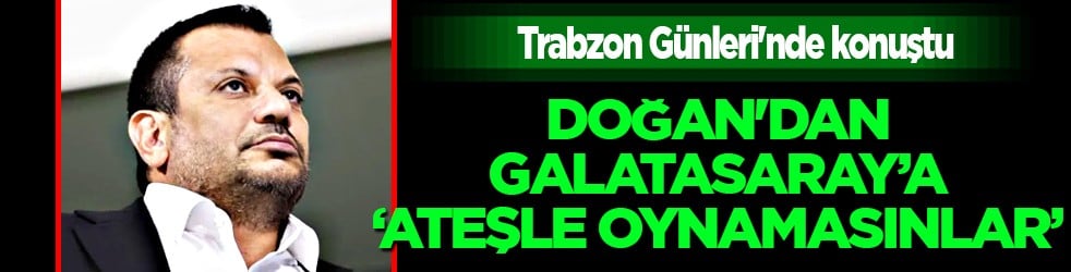 Flaş gelişme: Trabzonspor Başkanı Ertuğrul Doğan'dan Galatasaray'a tepki: Ateşle oynamasınlar...