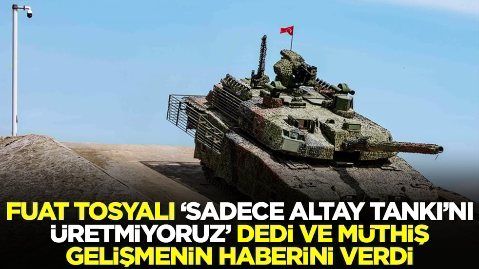 Fuat Tosyalı 'sadece Altay Tankı'nı üretmiyoruz' dedi ve müthiş gelişmenin haberini verdi