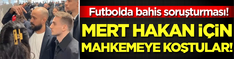 Futbolda bahis soruşturması: Mert Hakan için mahkemeye koştular!