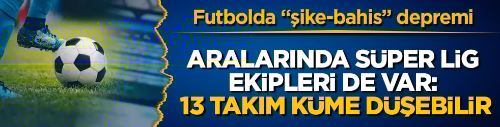 Futbolda "şike-bahis" depremi! Aralarında Süper Lig ekipleri de var: 13 takım küme düşebilir