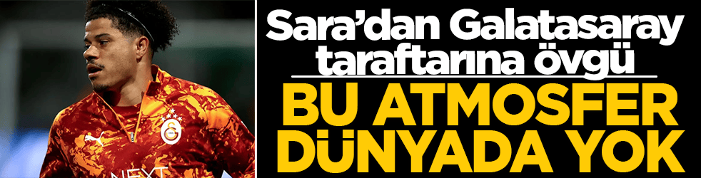 Gabriel Sara’dan Galatasaray taraftarına övgü: Bu atmosfer dünyada yok