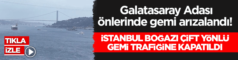 Galatasaray Adası önlerinde gemi arızalandı! İstanbul Boğazı çift yönlü gemi trafiğine kapatıldı