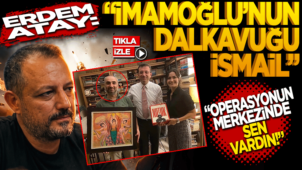 Gazeteci Erdem Atay: İmamoğlu’nun dalkavuğu İsmail! Operasyonun merkezinde sen vardın