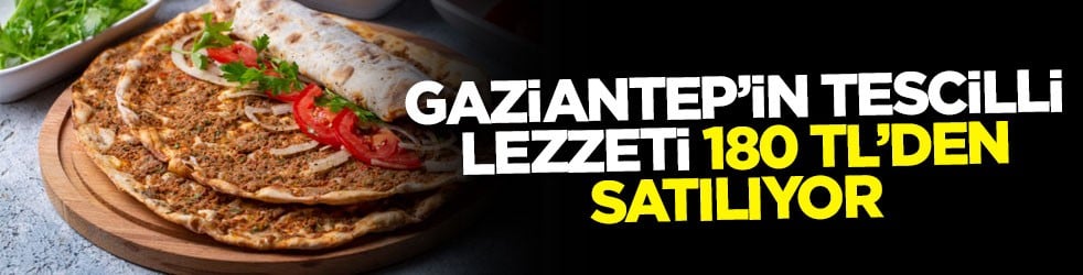 Gaziantep’in tescilli lezzeti 180 TL’den satılıyor