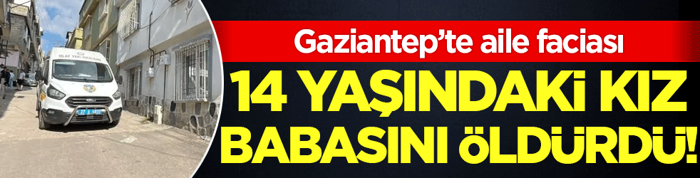 Gaziantep'te aile faciası: 14 yaşındaki kız babasını öldürdü!