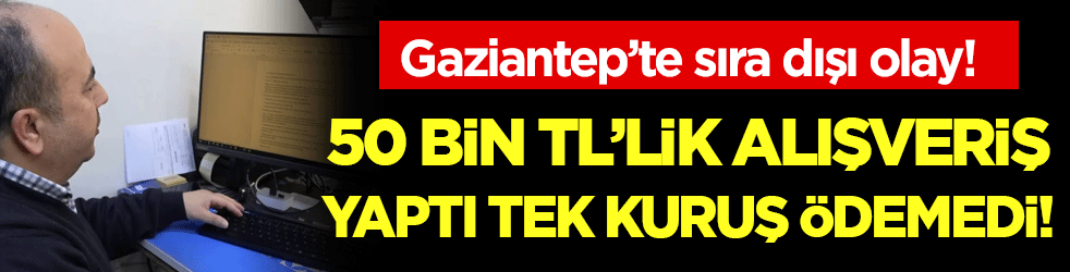 Gaziantep'te sıra dışı olay: 50 bin TL'lik alışveriş yaptı tek kuruş ödemedi!
