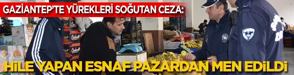 Gaziantep’te yürekleri soğutan ceza: Hile yapan esnaf pazardan men edildi