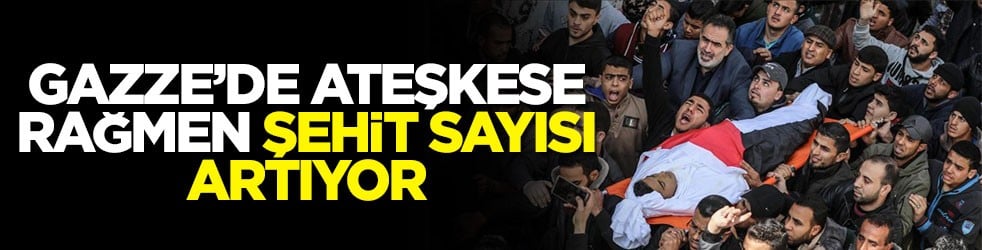 Gazze’de ateşkese rağmen şehit sayısı artıyor