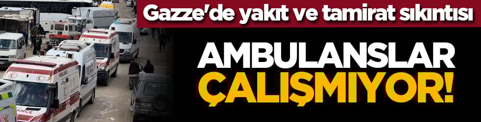 Gazze'de yakıt ve tamirat sıkıntısı: Ambulanslar çalışmıyor!