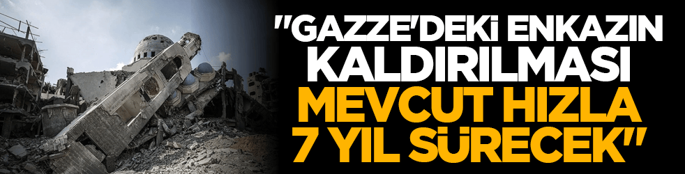 "Gazze'deki enkazın kaldırılması mevcut hızla 7 yıl sürecek"