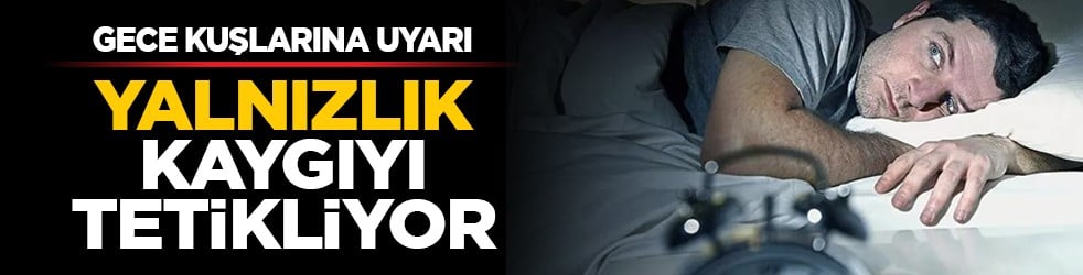 Gece kuşlarına uyarı: Yalnızlık kaygıyı tetikliyor