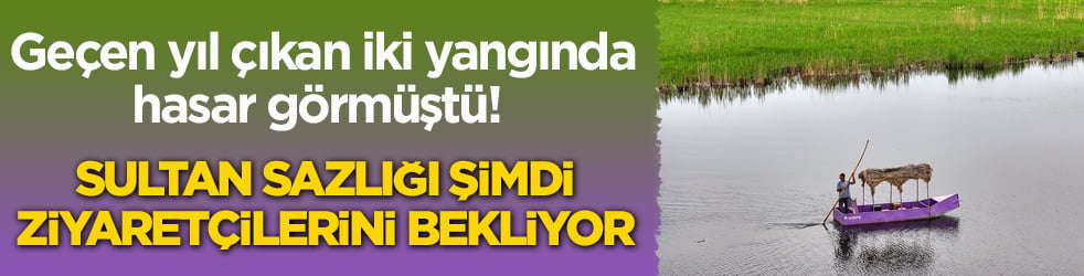 Geçen yıl çıkan iki yangında hasar görmüştü! Sultan Sazlığı şimdi ziyaretçilerini bekliyor