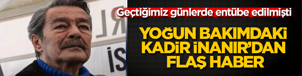 Geçtiğimiz günlerde entübe edilmişti! Yoğun bakımdaki Kadir İnanır’dan flaş haber