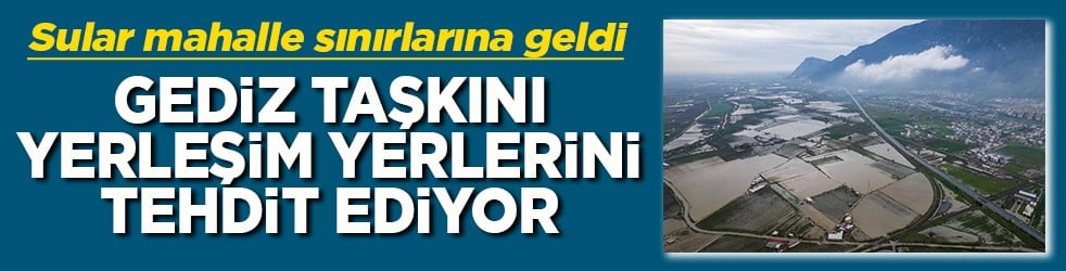 Gediz taşkını yerleşim bölgelerini tehdit ediyor