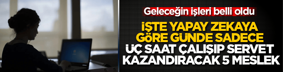 Geleceğin işleri belli oldu! İşte yapay zekaya göre günde sadece üç saat çalışıp servet kazandıracak 5 meslek