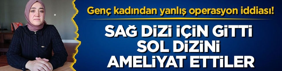Genç kadından yanlış operasyon iddiası! Sağ dizi için gitti sol dizini ameliyat ettiler