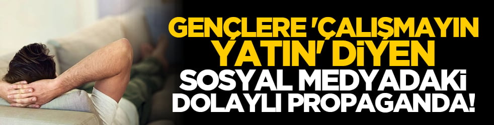 Gençlere 'çalışmayın, yatın' diyen sosyal medyadaki dolaylı propaganda!