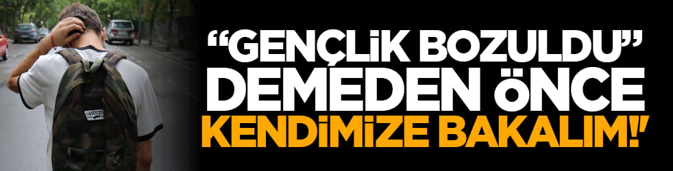 "Gençlik Bozuldu" Demeden Önce Kendimize Bakalım!'