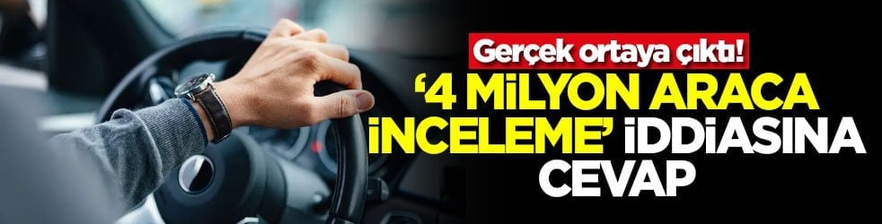 Gerçek ortaya çıktı! ‘4 milyon araca inceleme' iddiasına cevap