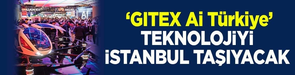 ‘GITEX Ai Türkiye’ teknolojiyi İstanbul’a taşıyacak