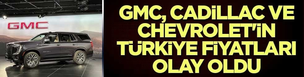 GMC, Cadillac ve Chevrolet'in Türkiye fiyatları olay oldu