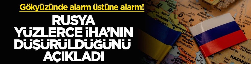 Gökyüzünde alarm üstüne alarm! Rusya yüzlerce İHA’nın düşürüldüğünü açıkladı