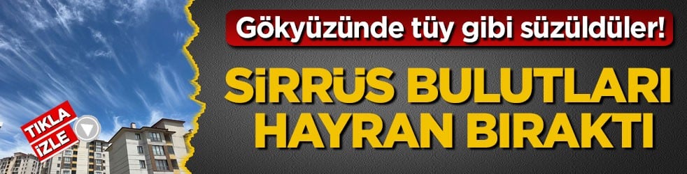 Gökyüzünde tüy gibi süzüldüler! Sirrüs bulutları hayran bıraktı