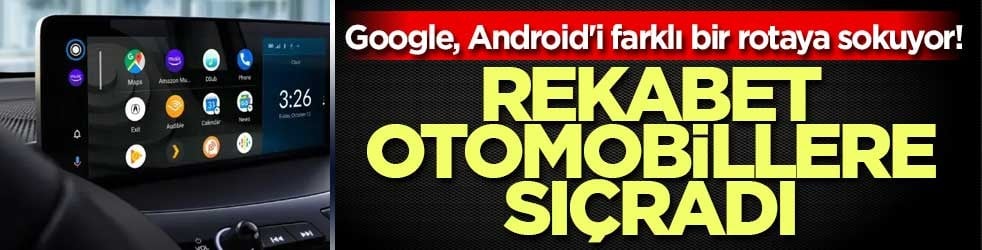 Google, Android'i farklı bir rotaya sokuyor! Rekabet otomobillere sıçradı