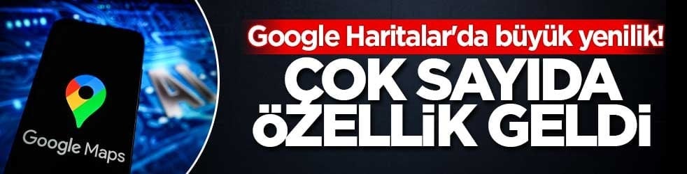 Google Haritalar'da büyük yenilik! Çok sayıda özellik geldi