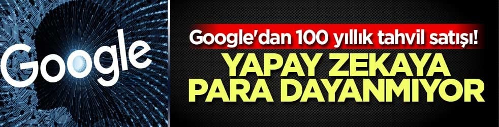 Google'dan 100 yıllık tahvil satışı! Yapay zekaya para dayanmıyor