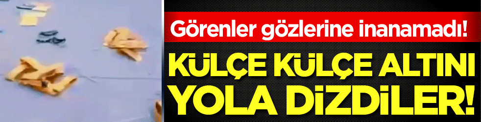 Görenler gözlerine inanamadı! Külçe külçe altını yola dizdiler!