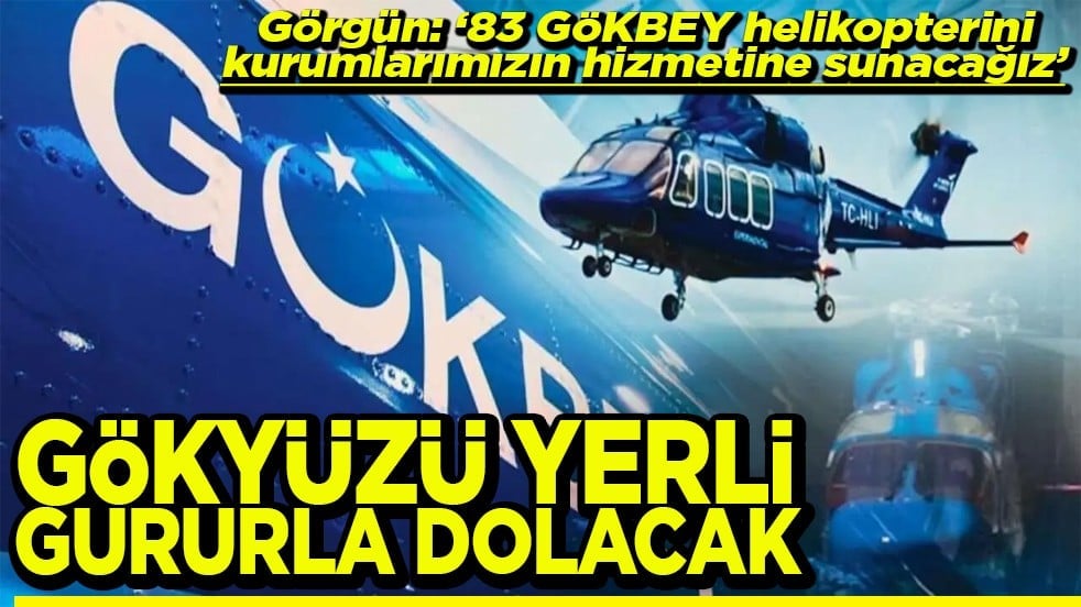 Görgün: "83 GÖKBEY helikopteri kurumlarımızın hizmetine sunacağız" Gökyüzü yerli gurur dolacak