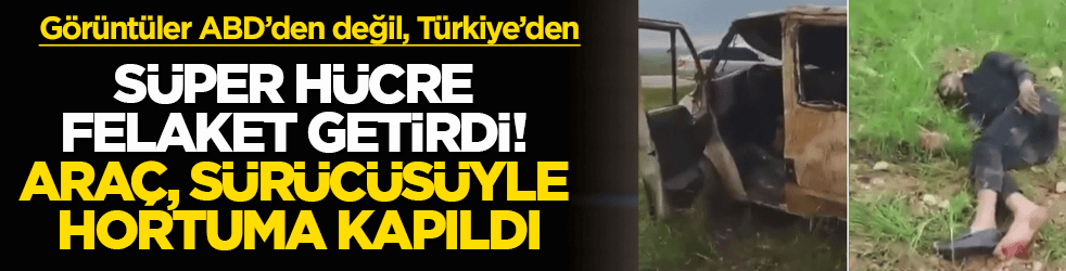 Görüntüler ABD’den değil, Türkiye’den! Süper hücre felaket getirdi, araç sürücüsüyle birlikte hortuma kapıldı