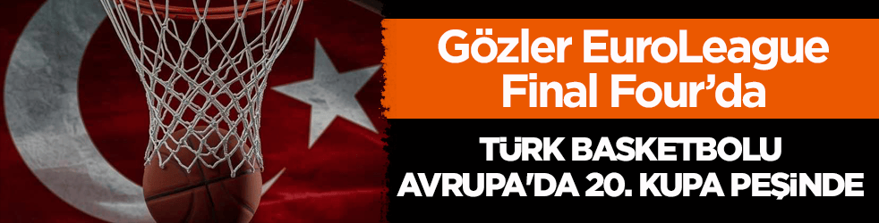 Gözler EuroLeague Final Four’da! Türk basketbolu, Avrupa’da 20. kupa peşinde