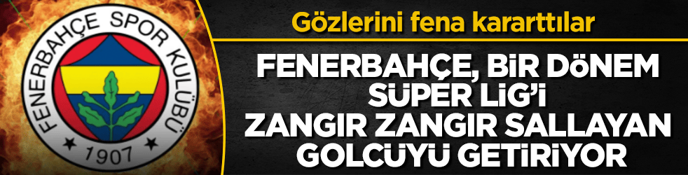 Gözlerini fena kararttılar! Fenerbahçe, bir dönem Süper Lig’i zangır zangır sallayan golcüyü getiriyor