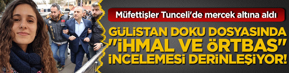 Gülistan Doku dosyasında "ihmal ve örtbas" incelemesi derinleşiyor! Müfettişler Tunceli'de mercek altına aldı